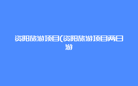 资阳旅游项目(资阳旅游项目两日游