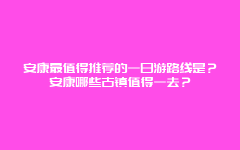 安康最值得推荐的一日游路线是？安康哪些古镇值得一去？