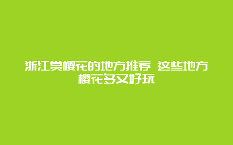 浙江赏樱花的地方推荐 这些地方樱花多又好玩