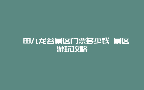 莆田九龙谷景区门票多少钱 景区游玩攻略