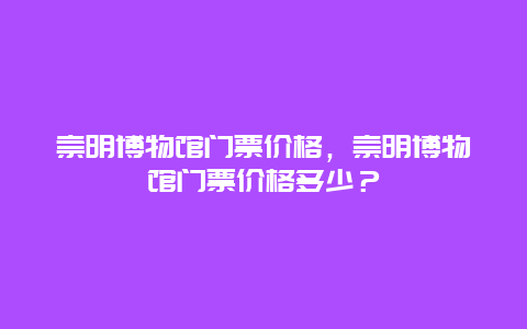 崇明博物馆门票价格，崇明博物馆门票价格多少？