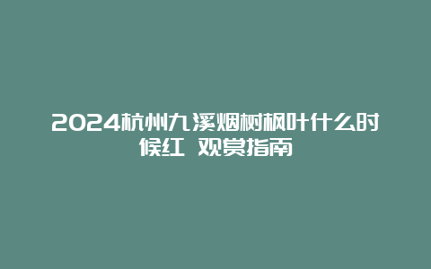 2024杭州九溪烟树枫叶什么时候红 观赏指南