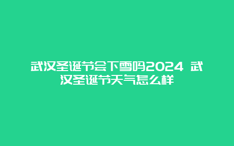 武汉圣诞节会下雪吗2024 武汉圣诞节天气怎么样