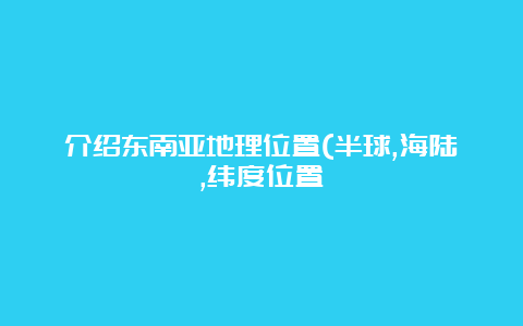 介绍东南亚地理位置(半球,海陆,纬度位置