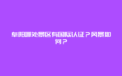 阜阳哪处景区有国际认证？风景如何？