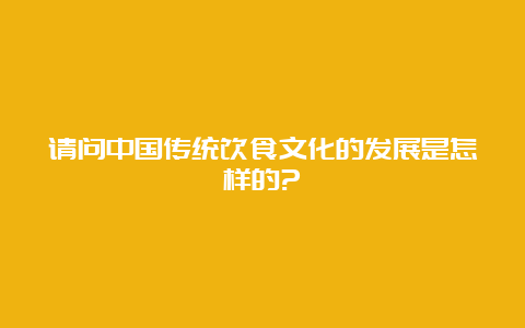 请问中国传统饮食文化的发展是怎样的?