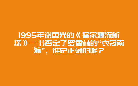 1995年谢重光的《客家源流新探》一书否定了罗香林的“衣冠南渡”，谁是正确的呢？