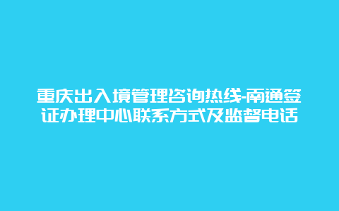 重庆出入境管理咨询热线-南通签证办理中心联系方式及监督电话