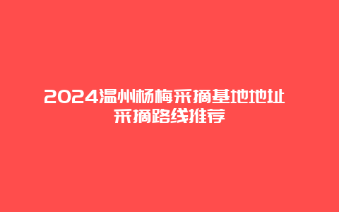 2024温州杨梅采摘基地地址 采摘路线推荐