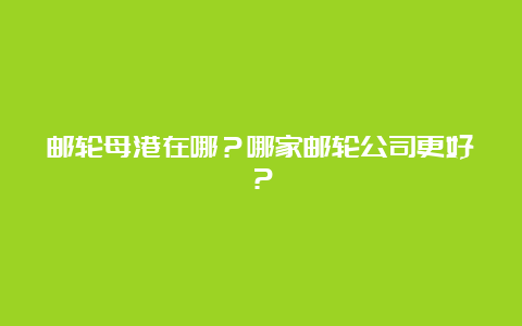 邮轮母港在哪？哪家邮轮公司更好？