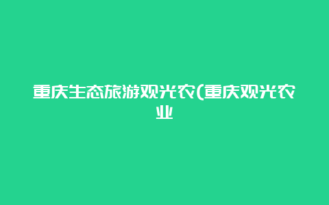 重庆生态旅游观光农(重庆观光农业