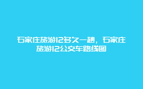 石家庄旅游12多久一趟，石家庄旅游12公交车路线图