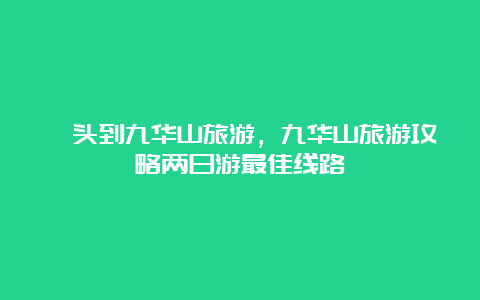 汕头到九华山旅游，九华山旅游攻略两日游最佳线路