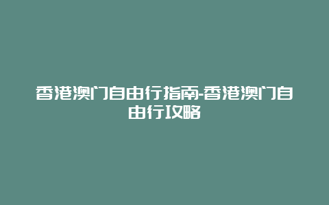 香港澳门自由行指南-香港澳门自由行攻略