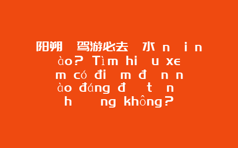 阳朔⾃驾游必去⼼水 nơi nào？ Tìm hiểu xem có điểm đến nào đáng để tận hưởng không？