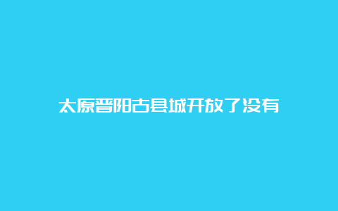 太原晋阳古县城开放了没有