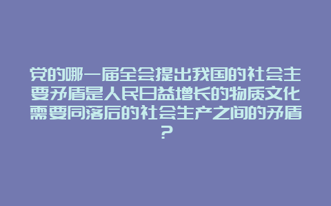 党的哪一届全会提出我国的社会主要矛盾是人民日益增长的物质文化需要同落后的社会生产之间的矛盾？