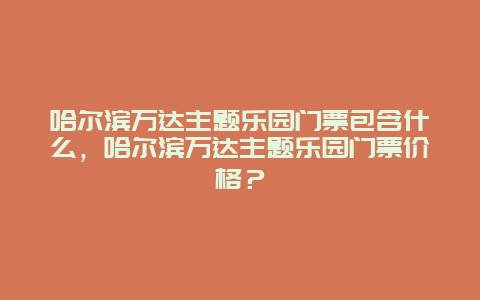 哈尔滨万达主题乐园门票包含什么，哈尔滨万达主题乐园门票价格？