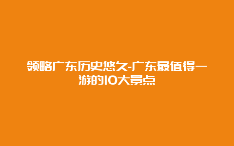 领略广东历史悠久-广东最值得一游的10大景点