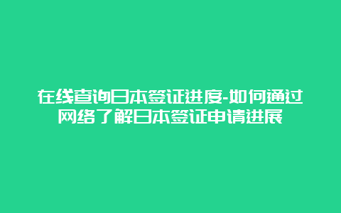 在线查询日本签证进度-如何通过网络了解日本签证申请进展