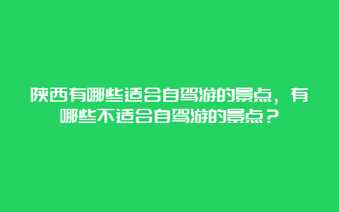 陕西有哪些适合自驾游的景点，有哪些不适合自驾游的景点？