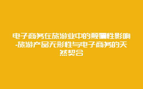 电子商务在旅游业中的颠覆性影响-旅游产品无形性与电子商务的天然契合