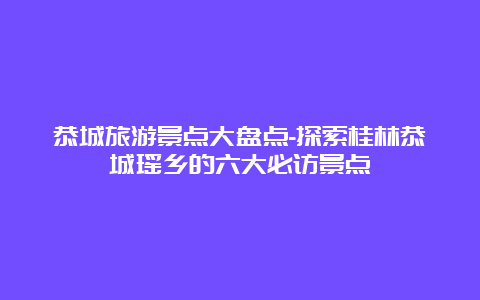 恭城旅游景点大盘点-探索桂林恭城瑶乡的六大必访景点