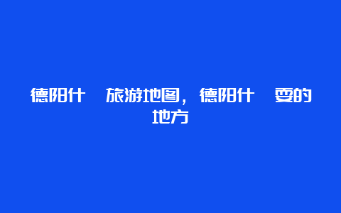 德阳什邡旅游地图，德阳什邡耍的地方