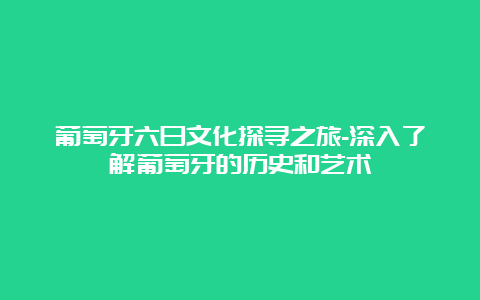 葡萄牙六日文化探寻之旅-深入了解葡萄牙的历史和艺术