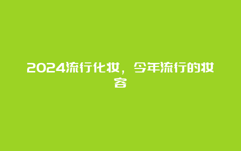 2024流行化妆，今年流行的妆容