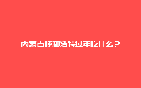 内蒙古呼和浩特过年吃什么？