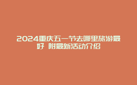 2024重庆五一节去哪里旅游最好 附最新活动介绍