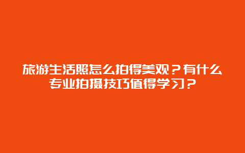 旅游生活照怎么拍得美观？有什么专业拍摄技巧值得学习？