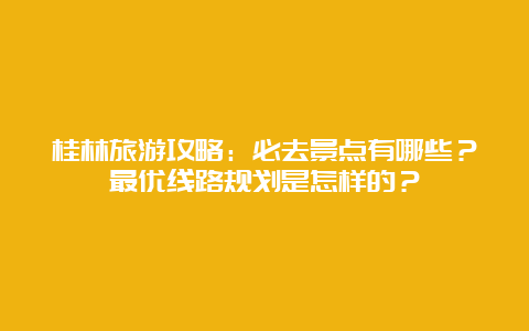 桂林旅游攻略：必去景点有哪些？最优线路规划是怎样的？