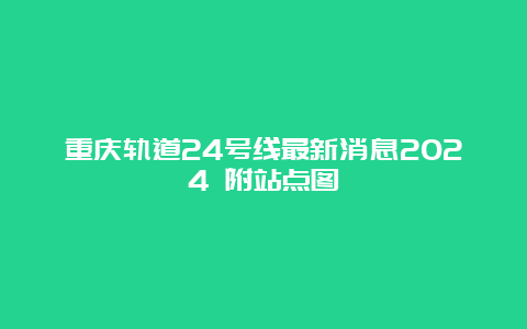 重庆轨道24号线最新消息2024 附站点图