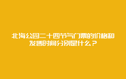 北海公园二十四节气门票的价格和发售时间分别是什么？