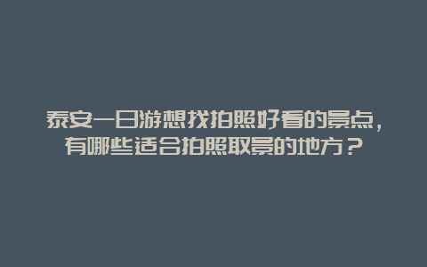 泰安一日游想找拍照好看的景点，有哪些适合拍照取景的地方？