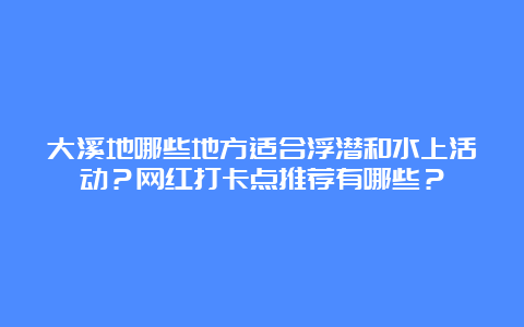 大溪地哪些地方适合浮潜和水上活动？网红打卡点推荐有哪些？