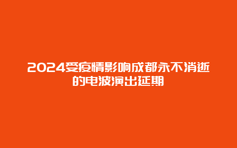 2024受疫情影响成都永不消逝的电波演出延期