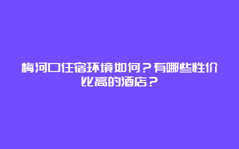 梅河口住宿环境如何？有哪些性价比高的酒店？