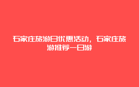 石家庄旅游日优惠活动，石家庄旅游推荐一日游