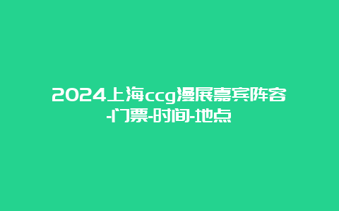 2024上海ccg漫展嘉宾阵容-门票-时间-地点