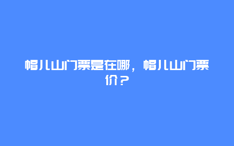 帽儿山门票是在哪，帽儿山门票价？