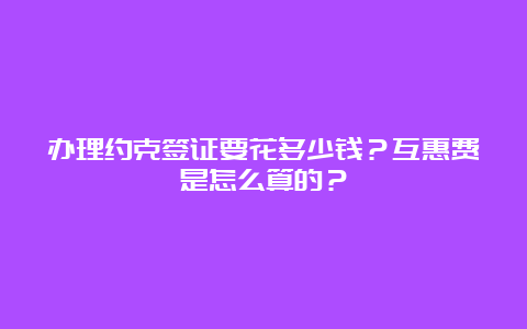 办理约克签证要花多少钱？互惠费是怎么算的？