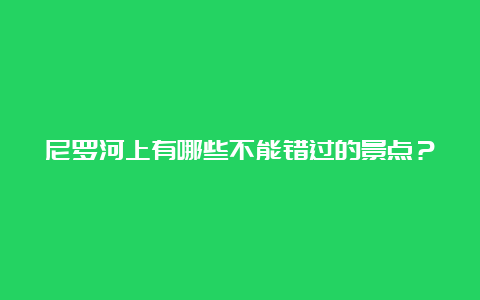 尼罗河上有哪些不能错过的景点？