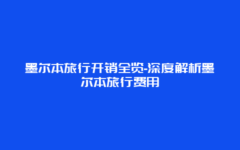 墨尔本旅行开销全览-深度解析墨尔本旅行费用