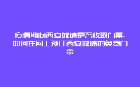 疫情期间西安城墙是否收取门票-如何在网上预订西安城墙的免费门票