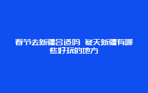 春节去新疆合适吗 冬天新疆有哪些好玩的地方