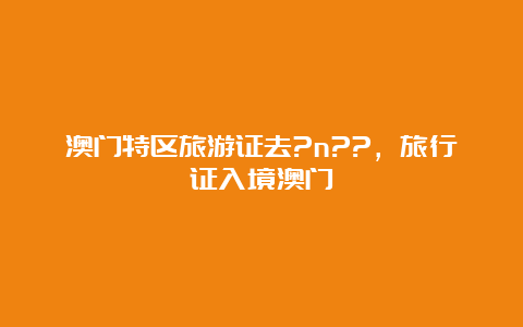 澳门特区旅游证去?n??，旅行证入境澳门