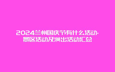 2024兰州国庆节有什么活动-景区活动及演出活动汇总